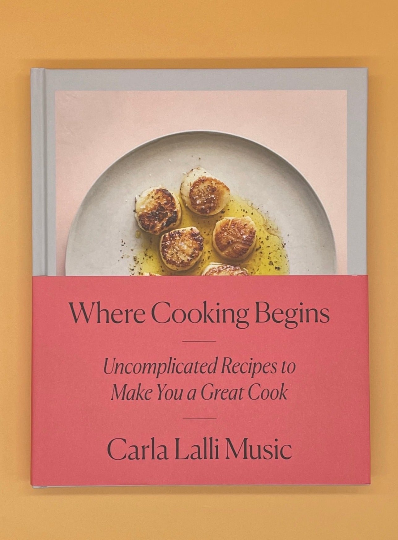 Where Cooking Begins: Uncomplicated Recipes to Make You a Great Cook (Carla Lalli Music)